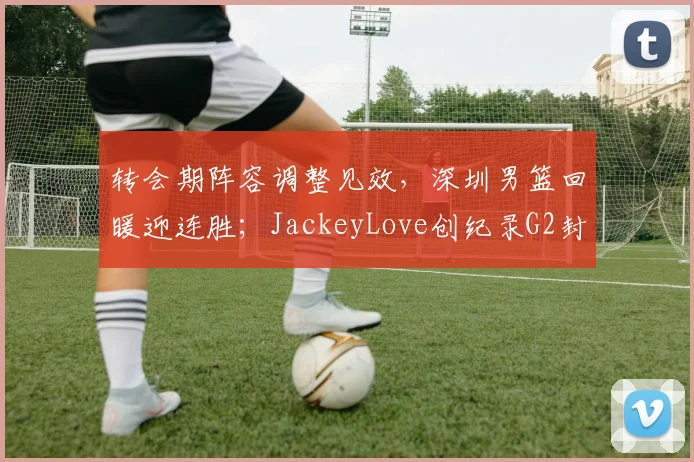 转会期阵容调整见效，深圳男