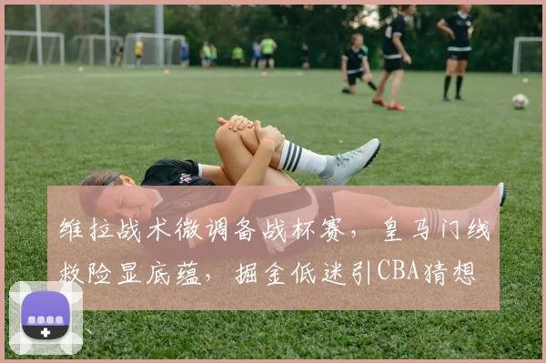 维拉战术微调备战杯赛，皇马门线救险显底